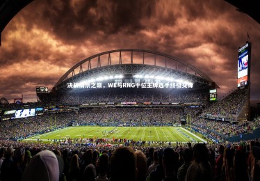 【ng体育平台】决战南京之巅，WE与RNG十位王牌选手终极交锋