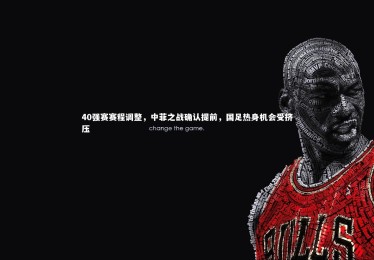 ng体育：40强赛赛程调整，中菲之战确认提前，国足热身机会受挤压