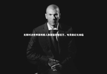 ng体育官网：无限对决世界赛观看人数峰值突破百万，电竞新纪元来临