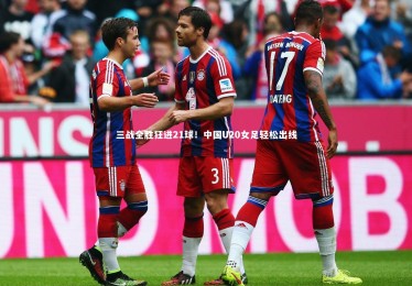 ng体育官网_三战全胜狂进21球！中国U20女足轻松出线