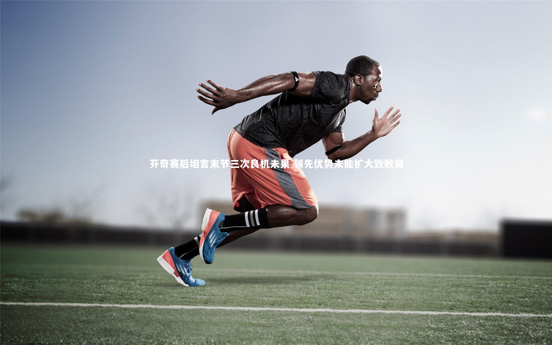 芬奇赛后坦言末节三次良机未果 领先优势未能扩大致败局