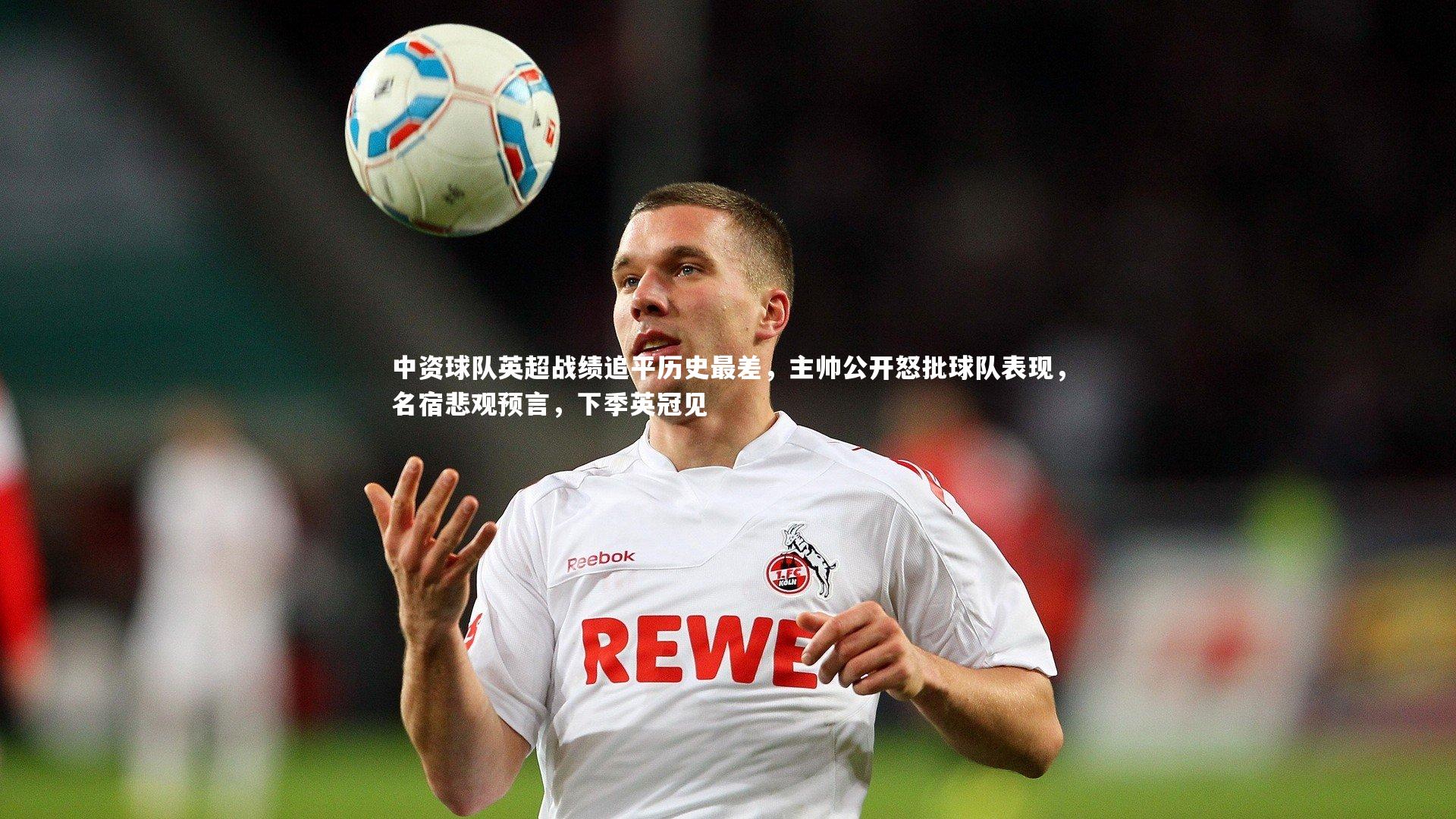 中资球队英超战绩追平历史最差，主帅公开怒批球队表现，名宿悲观预言，下季英冠见