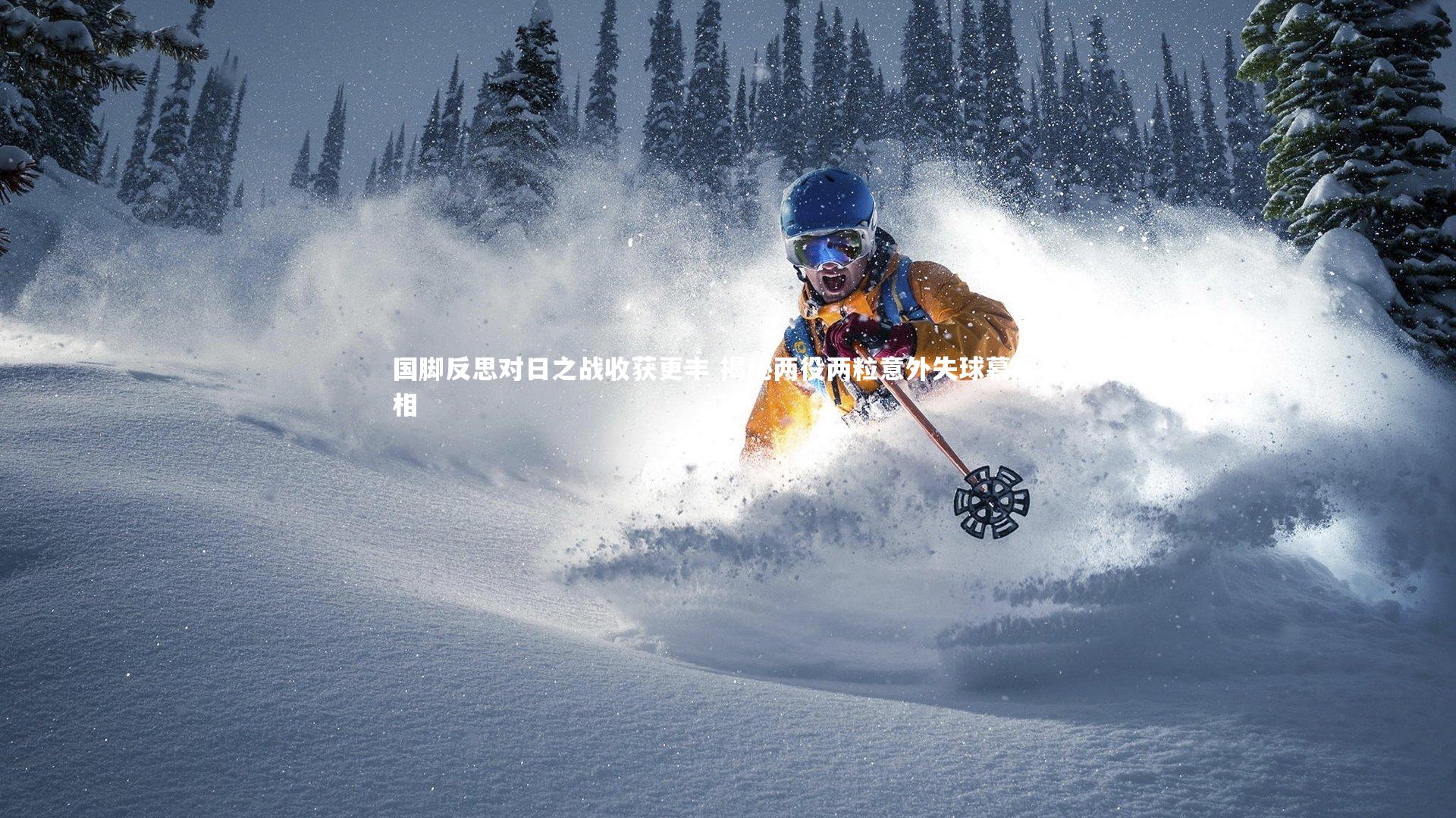 国脚反思对日之战收获更丰 揭秘两役两粒意外失球幕后真相